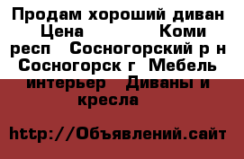 Продам хороший диван › Цена ­ 10 000 - Коми респ., Сосногорский р-н, Сосногорск г. Мебель, интерьер » Диваны и кресла   